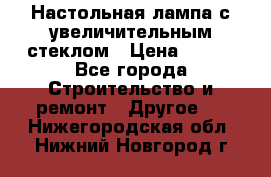 Настольная лампа с увеличительным стеклом › Цена ­ 700 - Все города Строительство и ремонт » Другое   . Нижегородская обл.,Нижний Новгород г.